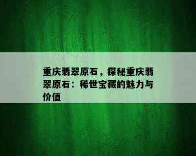 重庆翡翠原石，探秘重庆翡翠原石：稀世宝藏的魅力与价值