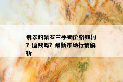 翡翠的紫罗兰手镯价格如何？值钱吗？最新市场行情解析