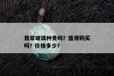 翡翠玻璃种贵吗？值得购买吗？价格多少？