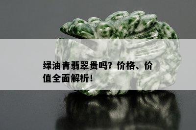 绿油青翡翠贵吗？价格、价值全面解析！