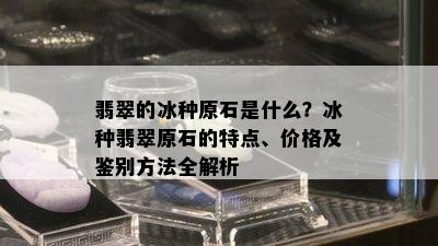 翡翠的冰种原石是什么？冰种翡翠原石的特点、价格及鉴别方法全解析