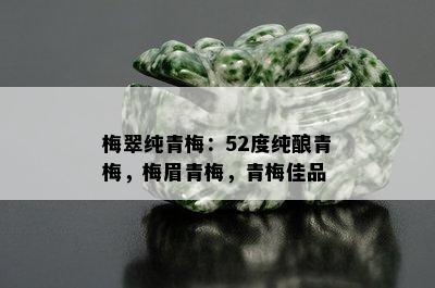 梅翠纯青梅：52度纯酿青梅，梅眉青梅，青梅佳品