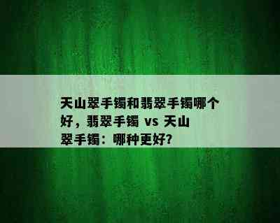 天山翠手镯和翡翠手镯哪个好，翡翠手镯 vs 天山翠手镯：哪种更好？