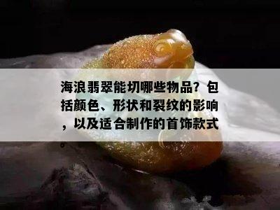 海浪翡翠能切哪些物品？包括颜色、形状和裂纹的影响，以及适合制作的首饰款式。