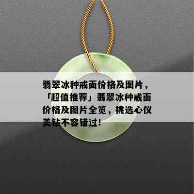 翡翠冰种戒面价格及图片，「超值推荐」翡翠冰种戒面价格及图片全览，挑选心仪美钻不容错过！