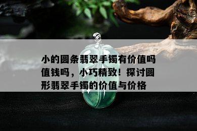 小的圆条翡翠手镯有价值吗值钱吗，小巧精致！探讨圆形翡翠手镯的价值与价格