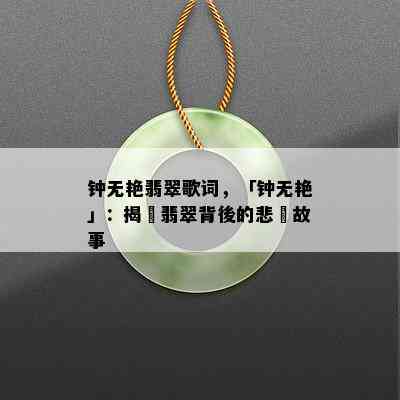 钟无艳翡翠歌词，「钟无艳」：揭開翡翠背後的悲劇故事