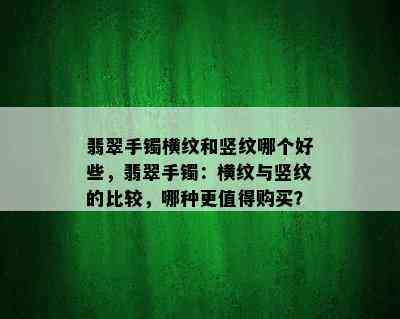 翡翠手镯横纹和竖纹哪个好些，翡翠手镯：横纹与竖纹的比较，哪种更值得购买？