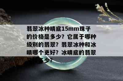 翡翠冰种晴底15mm珠子的价格是多少？它属于哪种级别的翡翠？翡翠冰种和冰晴哪个更好？冰晴底的翡翠又值多少？