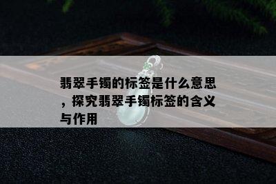 翡翠手镯的标签是什么意思，探究翡翠手镯标签的含义与作用