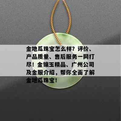 金地瓜珠宝怎么样？评价、产品质量、售后服务一网打尽！金镶玉精品、广州公司及金服介绍，帮你全面了解金地瓜珠宝！