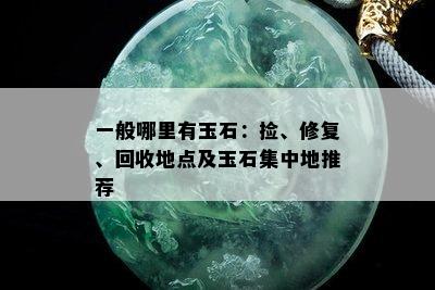 一般哪里有玉石：捡、修复、回收地点及玉石集中地推荐