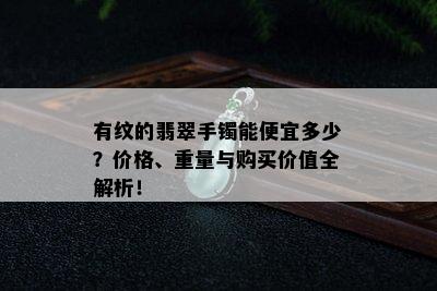 有纹的翡翠手镯能便宜多少？价格、重量与购买价值全解析！