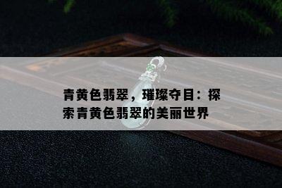 青黄色翡翠，璀璨夺目：探索青黄色翡翠的美丽世界