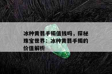 冰种黄翡手镯值钱吗，探秘珠宝世界：冰种黄翡手镯的价值解析