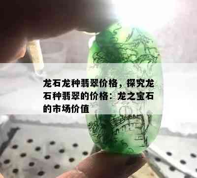 龙石龙种翡翠价格，探究龙石种翡翠的价格：龙之宝石的市场价值