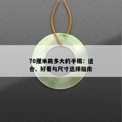 70厘米戴多大的手镯：适合、好看与尺寸选择指南