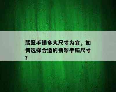 翡翠手镯多大尺寸为宜，如何选择合适的翡翠手镯尺寸？