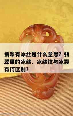 翡翠有冰丝是什么意思？翡翠里的冰丝、冰丝纹与冰裂有何区别？