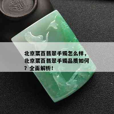 北京菜百翡翠手镯怎么样，北京菜百翡翠手镯品质如何？全面解析！