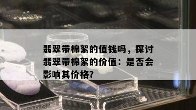 翡翠带棉絮的值钱吗，探讨翡翠带棉絮的价值：是否会影响其价格？