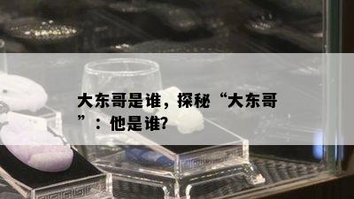 大东哥是谁，探秘“大东哥”：他是谁？