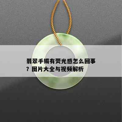 翡翠手镯有荧光感怎么回事？图片大全与视频解析