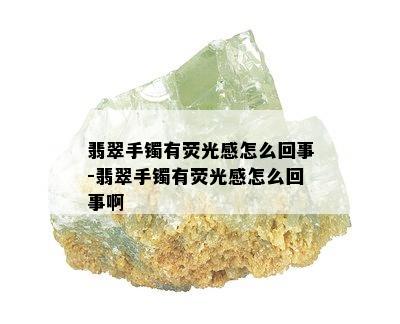 翡翠手镯有荧光感怎么回事-翡翠手镯有荧光感怎么回事啊