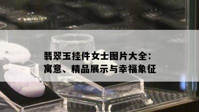 翡翠玉挂件女士图片大全：寓意、精品展示与幸福象征