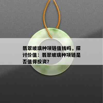 翡翠玻璃种项链值钱吗，探讨价值：翡翠玻璃种项链是否值得投资？