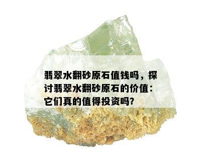 翡翠水翻砂原石值钱吗，探讨翡翠水翻砂原石的价值：它们真的值得投资吗？