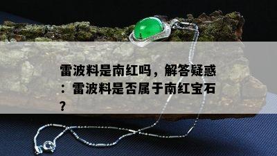 雷波料是南红吗，解答疑惑：雷波料是否属于南红宝石？