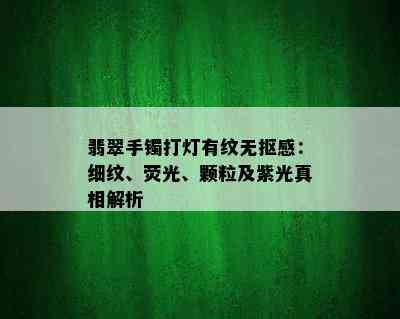 翡翠手镯打灯有纹无抠感：细纹、荧光、颗粒及紫光真相解析