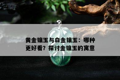 黄金镶玉与白金镶玉：哪种更好看？探讨金镶玉的寓意