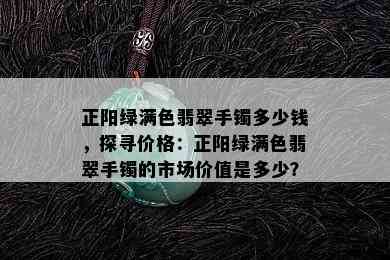 正阳绿满色翡翠手镯多少钱，探寻价格：正阳绿满色翡翠手镯的市场价值是多少？