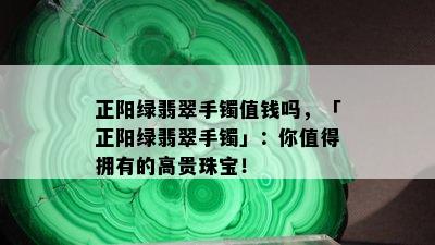 正阳绿翡翠手镯值钱吗，「正阳绿翡翠手镯」：你值得拥有的高贵珠宝！