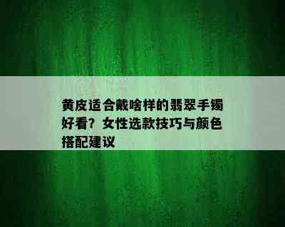 黄皮适合戴啥样的翡翠手镯好看？女性选款技巧与颜色搭配建议