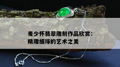 麦少怀翡翠雕刻作品欣赏：精雕细琢的艺术之美