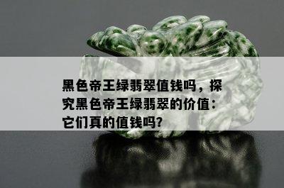 黑色帝王绿翡翠值钱吗，探究黑色帝王绿翡翠的价值：它们真的值钱吗？