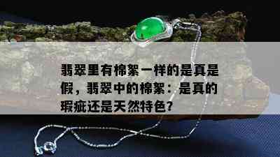 翡翠里有棉絮一样的是真是假，翡翠中的棉絮：是真的瑕疵还是天然特色？