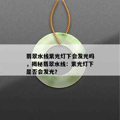 翡翠水线紫光灯下会发光吗，揭秘翡翠水线：紫光灯下是否会发光？