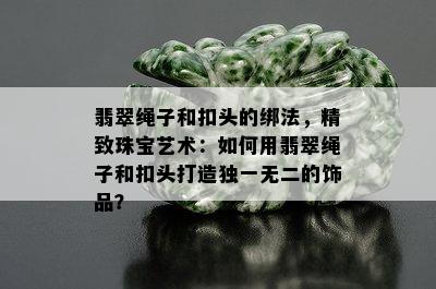 翡翠绳子和扣头的绑法，精致珠宝艺术：如何用翡翠绳子和扣头打造独一无二的饰品？