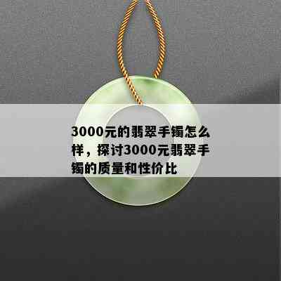 3000元的翡翠手镯怎么样，探讨3000元翡翠手镯的质量和性价比