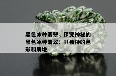 黑色冰种翡翠，探究神秘的黑色冰种翡翠：其独特的色彩和质地