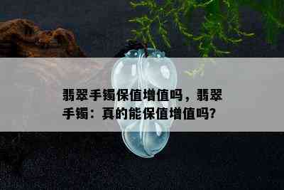 翡翠手镯保值增值吗，翡翠手镯：真的能保值增值吗？