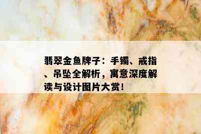 翡翠金鱼牌子：手镯、戒指、吊坠全解析，寓意深度解读与设计图片大赏！