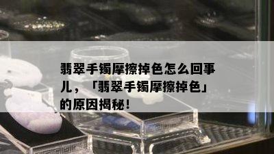 翡翠手镯摩擦掉色怎么回事儿，「翡翠手镯摩擦掉色」的原因揭秘！