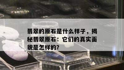 翡翠的原石是什么样子，揭秘翡翠原石：它们的真实面貌是怎样的？