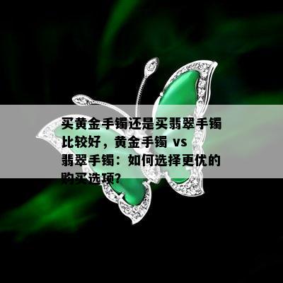 买黄金手镯还是买翡翠手镯比较好，黄金手镯 vs 翡翠手镯：如何选择更优的购买选项？