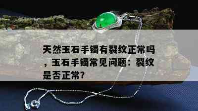 天然玉石手镯有裂纹正常吗，玉石手镯常见问题：裂纹是否正常？